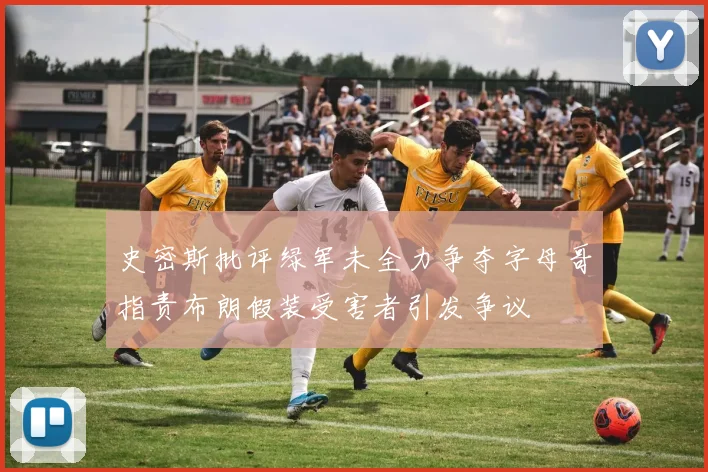 史密斯批评绿军未全力争夺字母哥指责布朗假装受害者引发争议