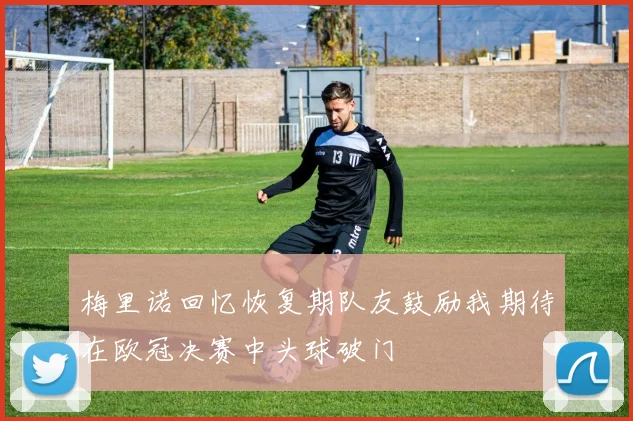 梅里诺回忆恢复期队友鼓励我期待在欧冠决赛中头球破门