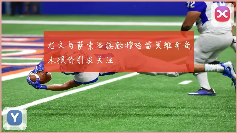 尤文与萨索洛接触穆哈雷莫维奇尚未报价引发关注
