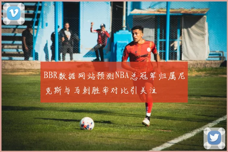 BBR数据网站预测NBA总冠军归属尼克斯与马刺胜率对比引关注