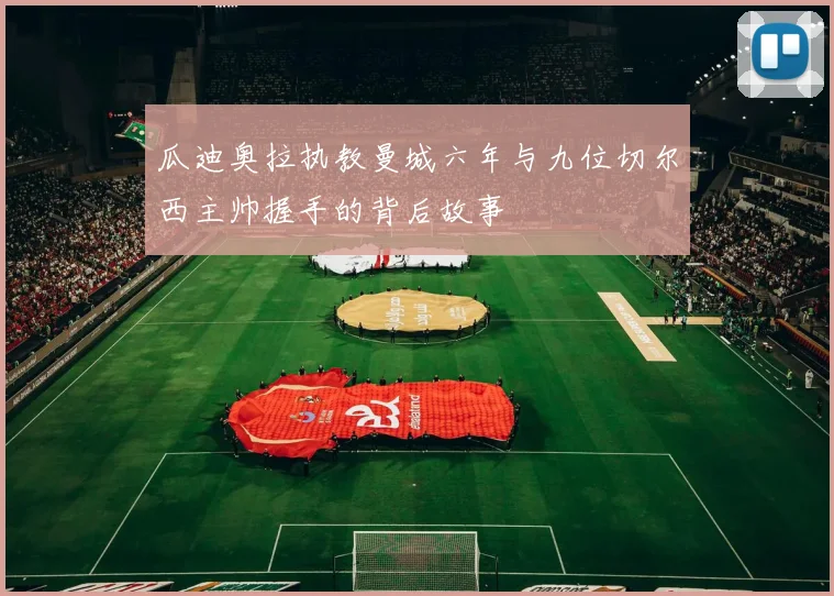 瓜迪奥拉执教曼城六年与九位切尔西主帅握手的背后故事