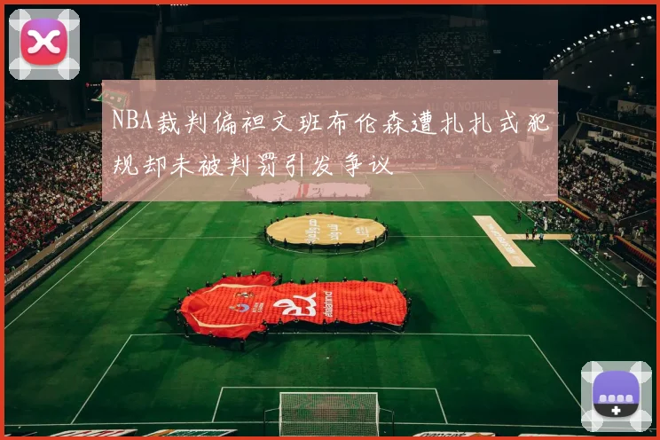 NBA裁判偏袒文班布伦森遭扎扎式犯规却未被判罚引发争议