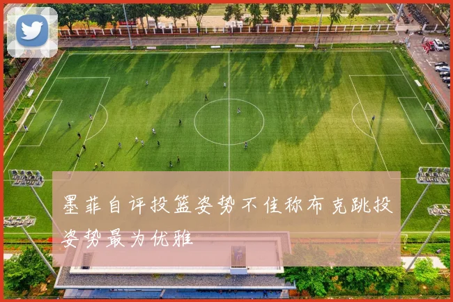 墨菲自评投篮姿势不佳称布克跳投姿势最为优雅