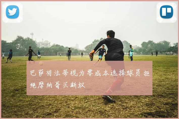巴萨将法蒂视为零成本选择球员拒绝摩纳哥买断权