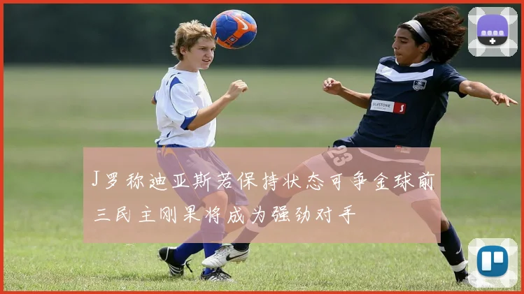 J罗称迪亚斯若保持状态可争金球前三民主刚果将成为强劲对手