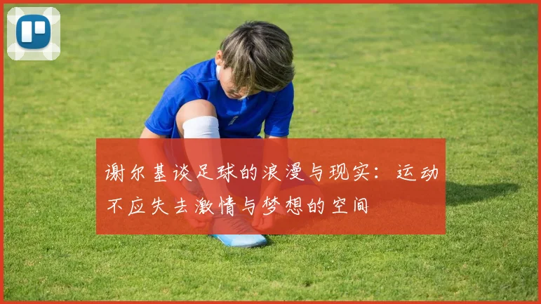 谢尔基谈足球的浪漫与现实：运动不应失去激情与梦想的空间