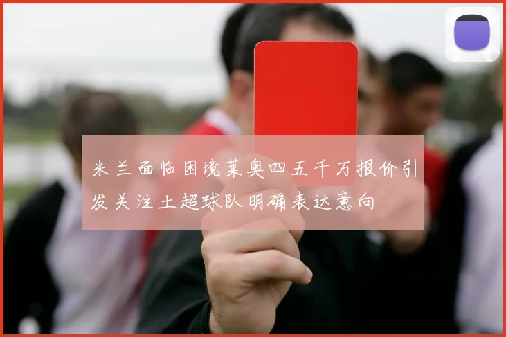 米兰面临困境莱奥四五千万报价引发关注土超球队明确表达意向