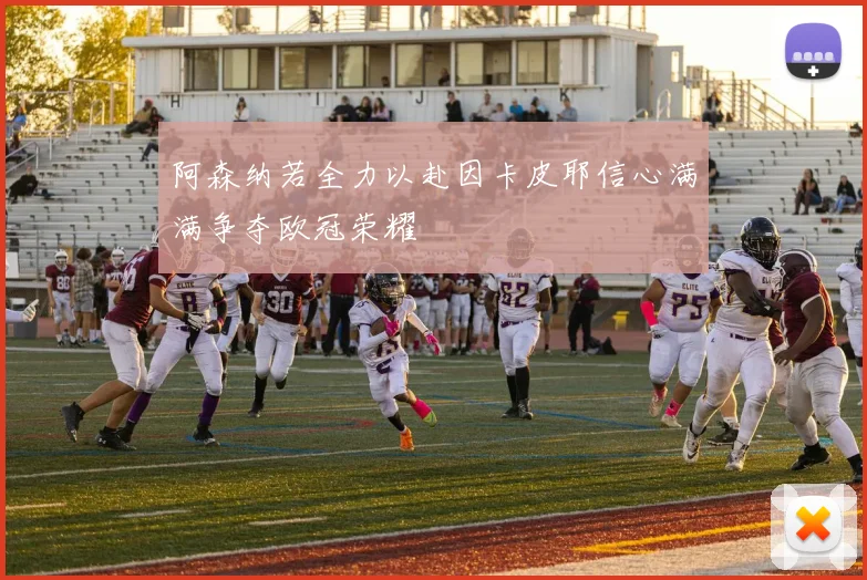 阿森纳若全力以赴因卡皮耶信心满满争夺欧冠荣耀
