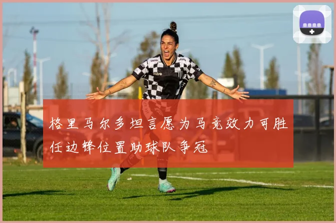 格里马尔多坦言愿为马竞效力可胜任边锋位置助球队争冠