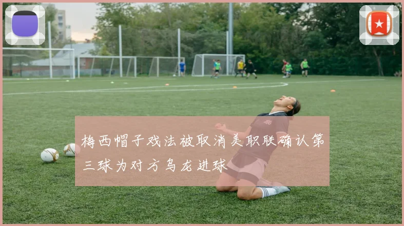 梅西帽子戏法被取消美职联确认第三球为对方乌龙进球